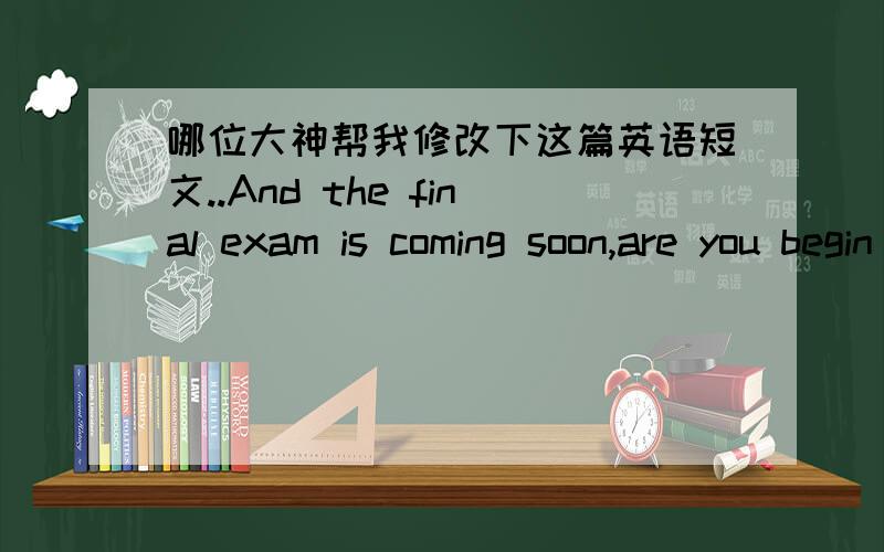 哪位大神帮我修改下这篇英语短文..And the final exam is coming soon,are you begin to review?I'm worried about English.Because I did not work so hard at ordinary times that the vocabulary of me is too little.Do you have any good suggestio