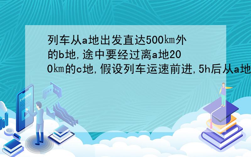 列车从a地出发直达500㎞外的b地,途中要经过离a地200㎞的c地,假设列车运速前进,5h后从a地到达b地,试画出列车与c地的距离{单位：㎞}关于时间{单位：h}的函数