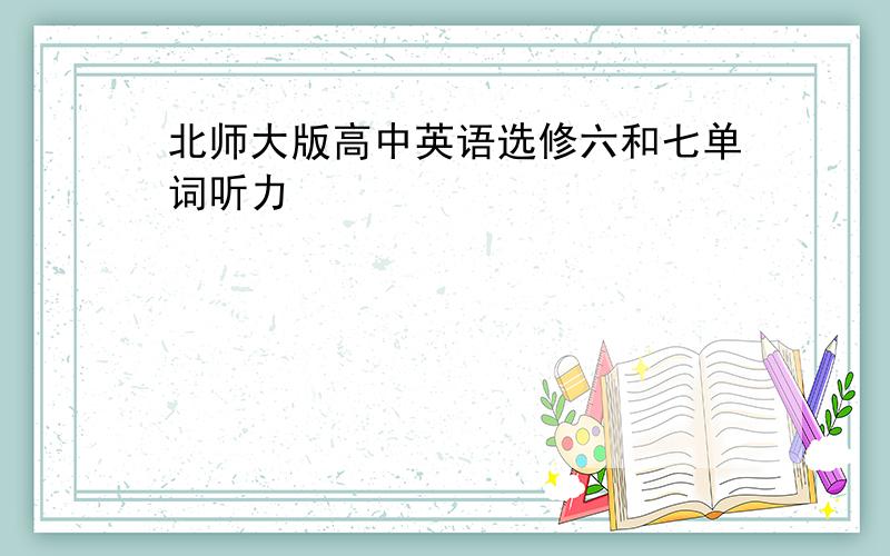 北师大版高中英语选修六和七单词听力