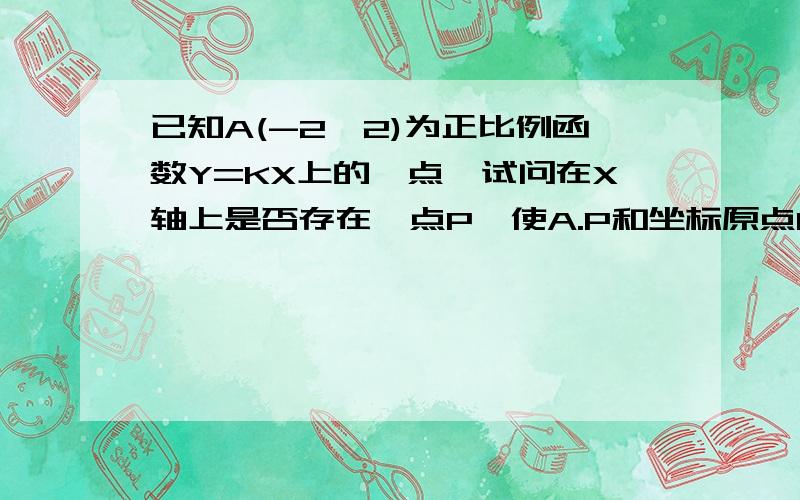 已知A(-2,2)为正比例函数Y=KX上的一点,试问在X轴上是否存在一点P,使A.P和坐标原点O构成等腰直角三角形?若存在,试求出P点的坐标;若不存在,请说明理由.(请做完此题后,讲解如何做此类题目,最好