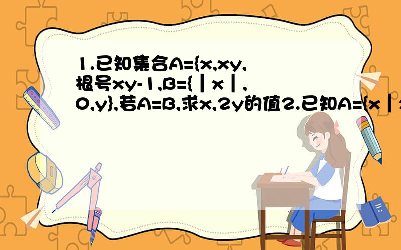 1.已知集合A={x,xy,根号xy-1,B={｜x｜,0,y},若A=B,求x,2y的值2.已知A={x｜x