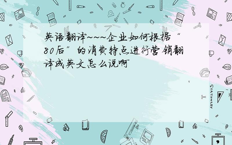 英语翻译~~~企业如何根据“80后”的消费特点进行营销翻译成英文怎么说啊