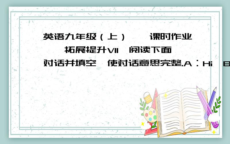 英语九年级（上）——课时作业——拓展提升VII、阅读下面对话并填空,使对话意思完整.A：Hi,Bill!You are reading the novel again.B:Yes,Tom.I'll never be tired of it.A:________?B:Three times.Every time I read it,I can le