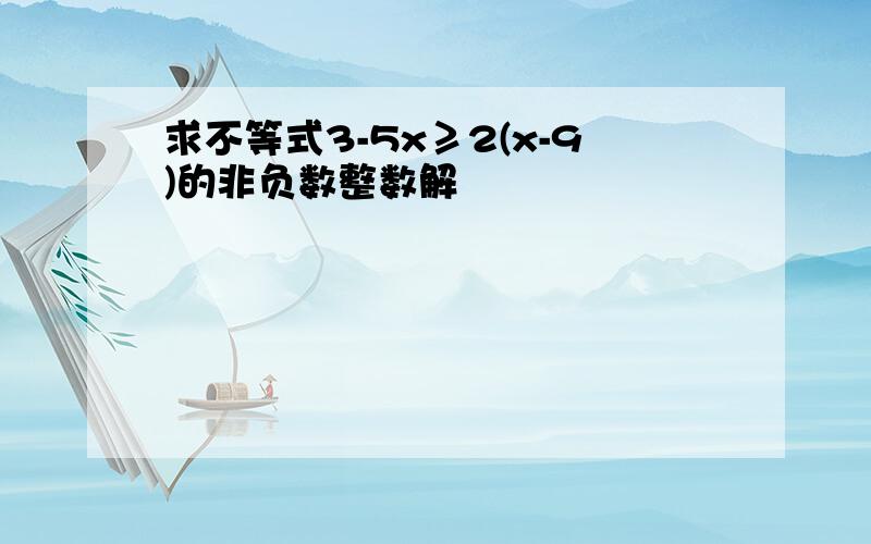 求不等式3-5x≥2(x-9)的非负数整数解