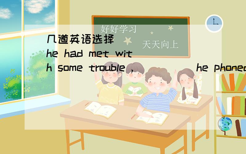 几道英语选择 _______he had met with some trouble ,_____ he phoned the head office for help.A.As soon as./    B.Hardly...when    C.No sooner...than   D.Scarcely.../2.Please let us know what____ are involved and the time ____ for delivery.A.proce