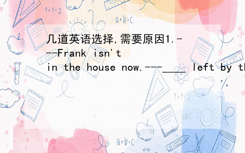 几道英语选择,需要原因1.---Frank isn't in the house now.---____ left by the back door?A.Had he    B.Must he have    C.Should he have   D.Could he have2.I'm sorry ,but I must say his English still___.A.need to be improved   B.needs to improve