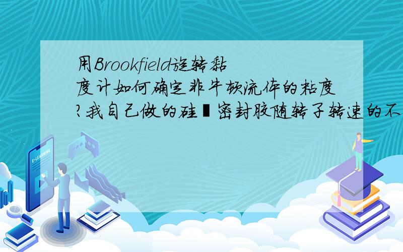 用Brookfield旋转黏度计如何确定非牛顿流体的粘度?我自己做的硅酮密封胶随转子转速的不同显示的粘度值不同,并且在一定的转速下随时间的延长显示的粘度值也一直变化.