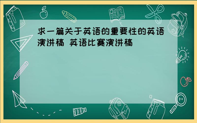 求一篇关于英语的重要性的英语演讲稿 英语比赛演讲稿