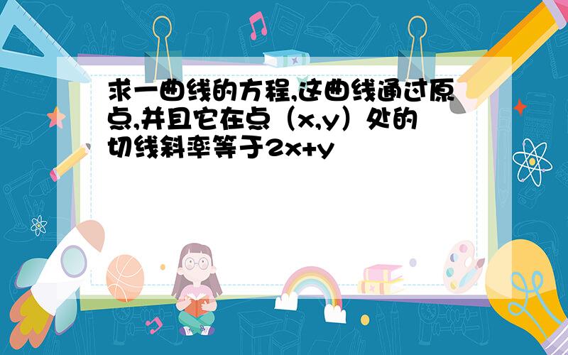 求一曲线的方程,这曲线通过原点,并且它在点（x,y）处的切线斜率等于2x+y