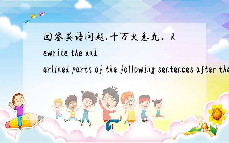 回答英语问题,十万火急九、Rewrite the underlined parts of the following sentences after the models:Model 1:（If they had free time and no TV）,they might rediscover reading.（With free time and no TV）,they might rediscover reading.Mod