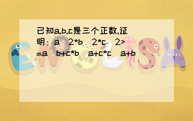 已知a.b.c是三个正数,证明：a^2*b^2*c^2>=a^b+c*b^a+c*c^a+b