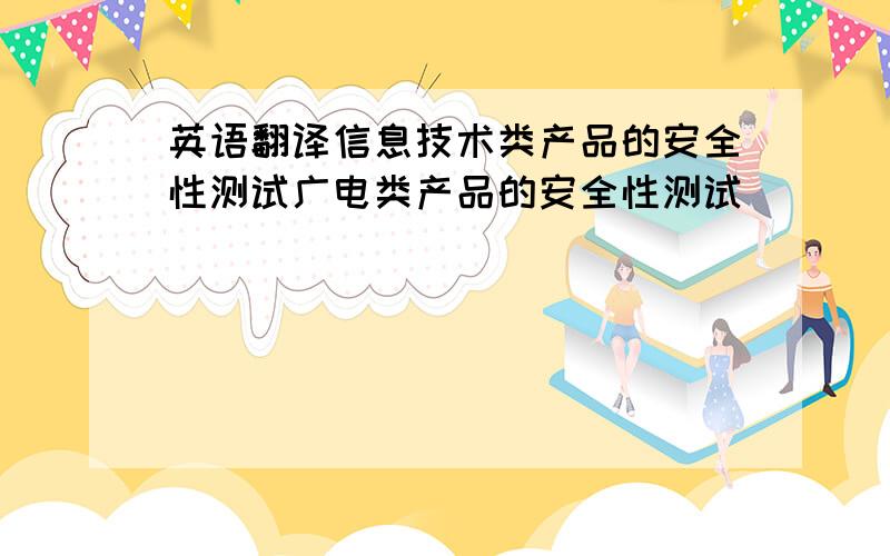 英语翻译信息技术类产品的安全性测试广电类产品的安全性测试