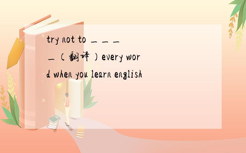 try not to ____（翻译）every word when you learn english