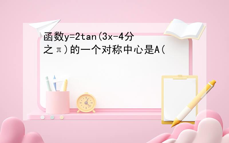 函数y=2tan(3x-4分之π)的一个对称中心是A(