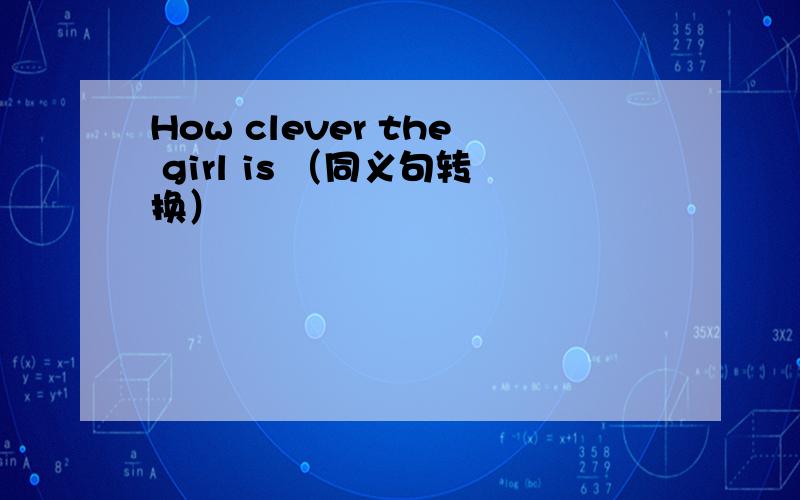 How clever the girl is （同义句转换）