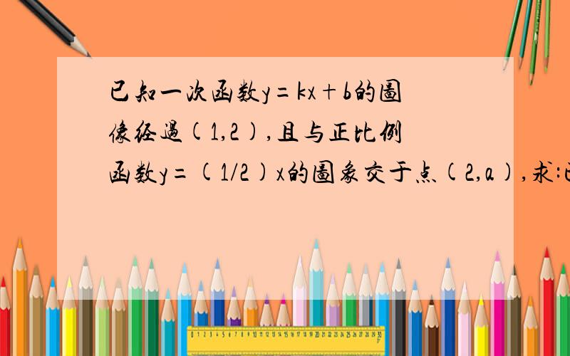 已知一次函数y=kx+b的图像经过(1,2),且与正比例函数y=(1/2)x的图象交于点(2,a),求:已知一次函数y=kx+b的图像经过(1,2),且与正比例函数y=(1/2)x的图象交于点(2,a),求：（1）a的值；（2）k,b的值