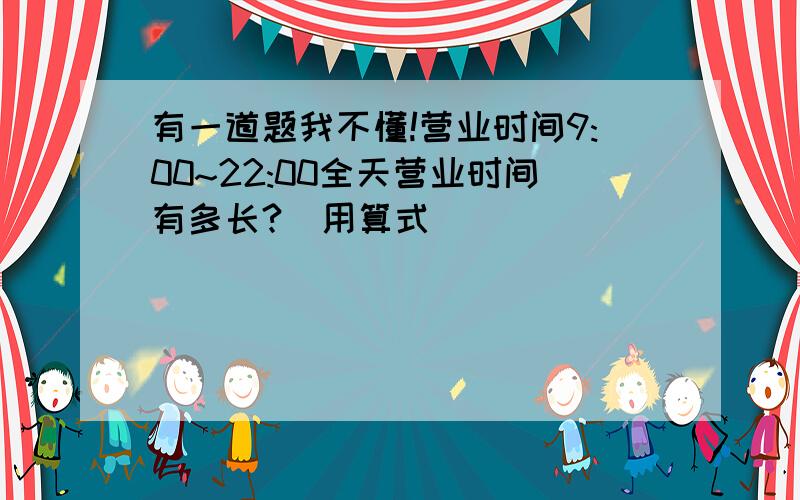 有一道题我不懂!营业时间9:00~22:00全天营业时间有多长?(用算式)