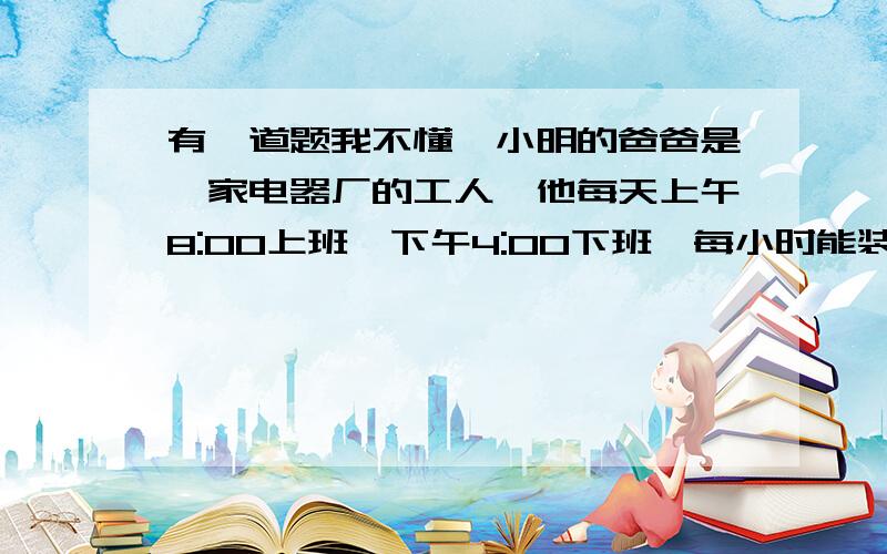 有一道题我不懂,小明的爸爸是一家电器厂的工人,他每天上午8:00上班,下午4:00下班,每小时能装配16台电风扇.今天车间里安排他完成120台电风扇的配件任务,他能完成吗?就是这道题,记得用算式