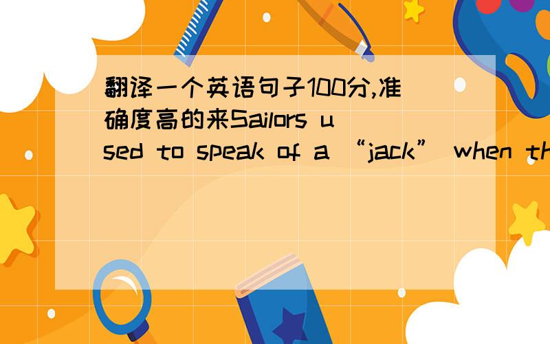 翻译一个英语句子100分,准确度高的来Sailors used to speak of a “jack” when they meant a flag which was set near the bow1 of a sailing ship. The flag showed the country to which the ship belonged. The Union Jack became the flag of Gre