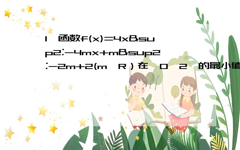 1、函数f(x)=4x²-4mx+m²-2m+2(m∈R）在【0,2】的最小值为3,求实数m的值.2、设f(x)是奇函数,1、函数f(x)=4x²-4mx+m²-2m+2(m∈R）在【0,2】的最小值为3,求实数m的值.2、设f(x)是奇函数,且在区间