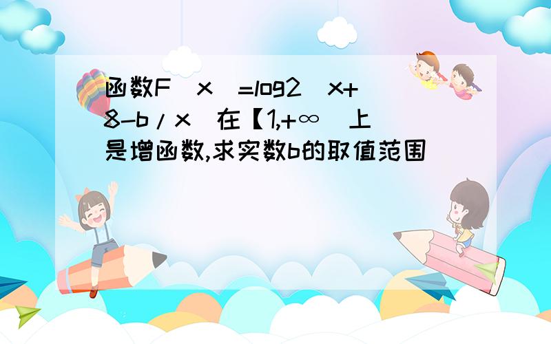 函数F(x)=log2(x+8-b/x)在【1,+∞)上是增函数,求实数b的取值范围