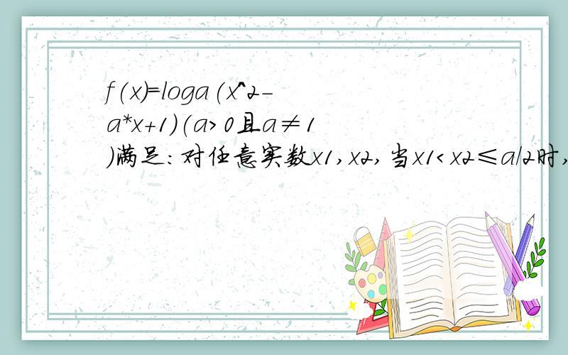 f(x)=loga(x^2-a*x+1)(a＞0且a≠1）满足：对任意实数x1,x2,当x1＜x2≤a/2时,总有f(x1)-f(x2)＜0,那么a的取值范围是