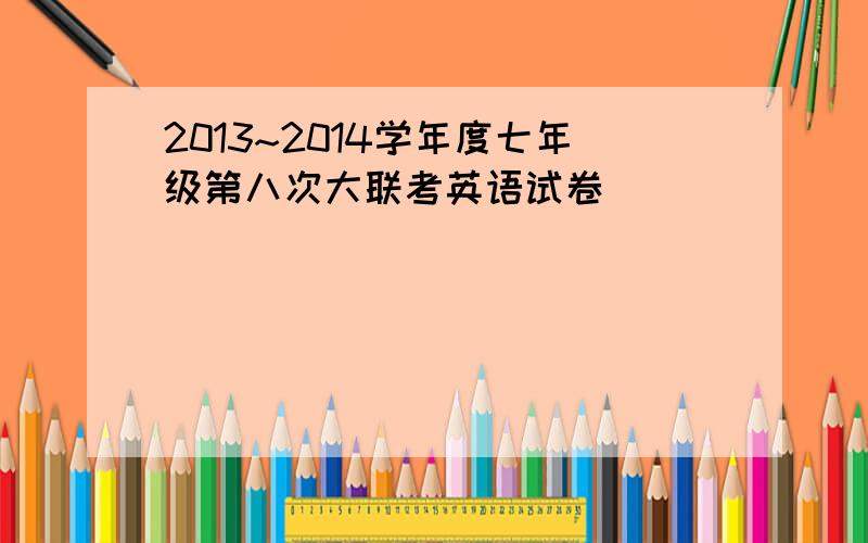 2013~2014学年度七年级第八次大联考英语试卷