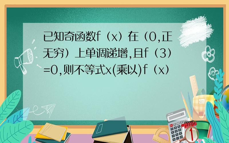 已知奇函数f（x）在（0,正无穷）上单调递增,且f（3）=0,则不等式x(乘以)f（x）