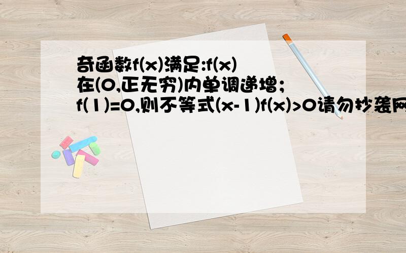 奇函数f(x)满足:f(x)在(0,正无穷)内单调递增；f(1)=0,则不等式(x-1)f(x)>0请勿抄袭网上的其他答案,并给出相应过程,