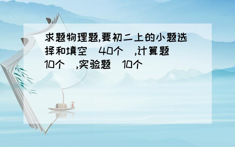 求题物理题,要初二上的小题选择和填空（40个）,计算题（10个）,实验题（10个）