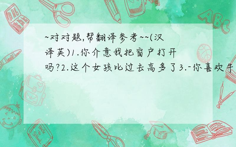 ~对对题,帮翻译参考~~(汉译英)1.你介意我把窗户打开吗?2.这个女孩比过去高多了3.-你喜欢牛奶还是橘汁?  -都不喜欢4.你能给我示范一下怎样发E-mail吗?5.我买不起那块表,因为他太贵了.