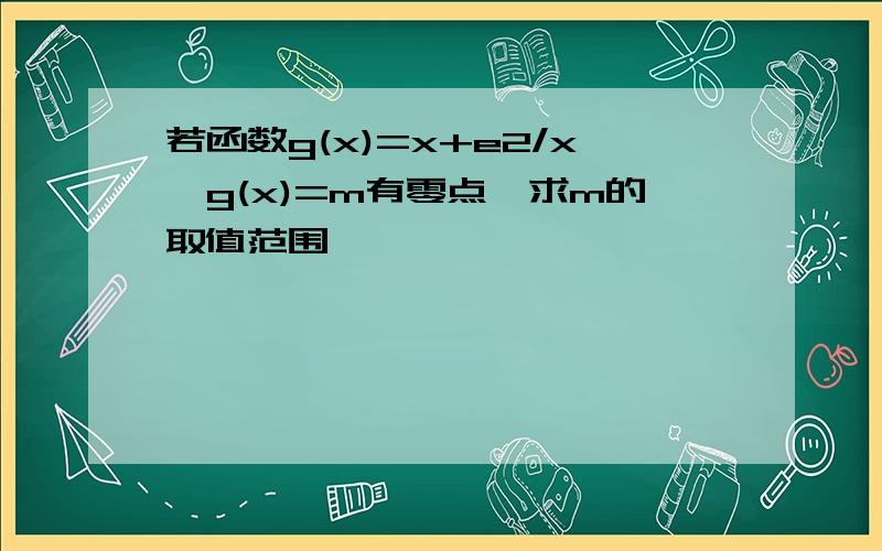 若函数g(x)=x+e2/x,g(x)=m有零点,求m的取值范围