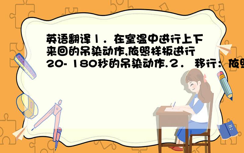 英语翻译１．在室温中进行上下来回的吊染动作,依照样板进行20- 180秒的吊染动作.２． 移行：依照样板要求決定置放的时间,使染料进行渗透、 移染,完成对板后再进行預干.３．預 干P ：90-10