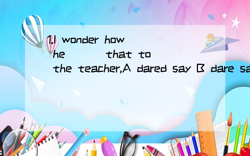 1.I wonder how he ___that to the teacher,A dared say B dare saying C not dare say D dare to say ,可是dare做助动词的话怎么会有ed呢?2,You can do it if you want to,but in my opinion it's not worth the effort it involves.involve 在此句中