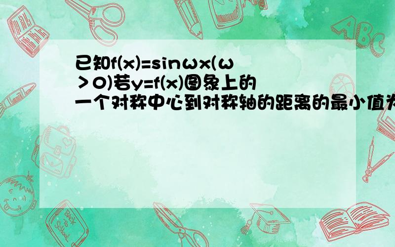 已知f(x)=sinωx(ω＞0)若y=f(x)图象上的一个对称中心到对称轴的距离的最小值为π/4,试写出函数的解析式