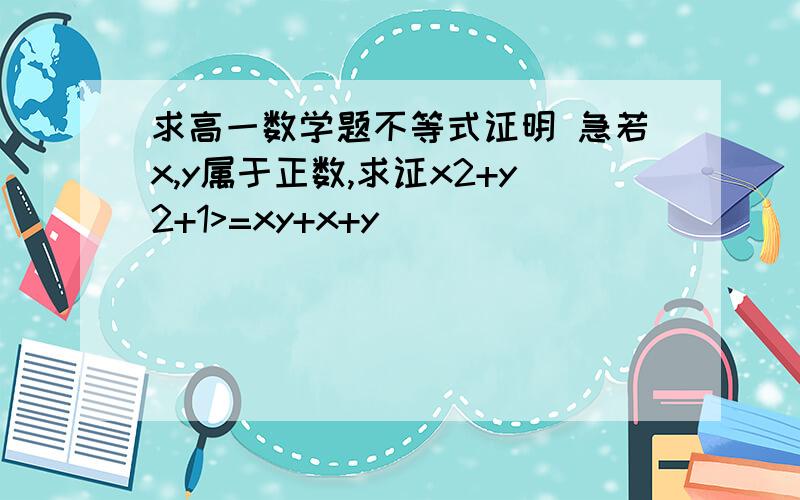 求高一数学题不等式证明 急若x,y属于正数,求证x2+y2+1>=xy+x+y