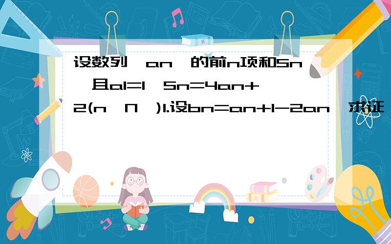 设数列{an}的前n项和Sn,且a1=1,Sn=4an+2(n∈N*)1.设bn=an+1-2an,求证：{bn}是等比数列2.设Cn=an/2∧n,求证：{Cn}是等差数列3.求Sn=a1+a2+...+an