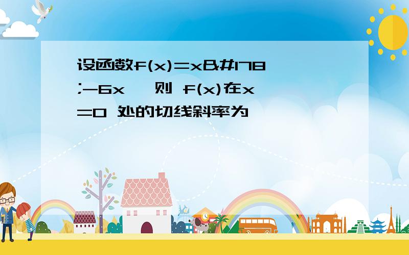 设函数f(x)=x²-6x ,则 f(x)在x=0 处的切线斜率为