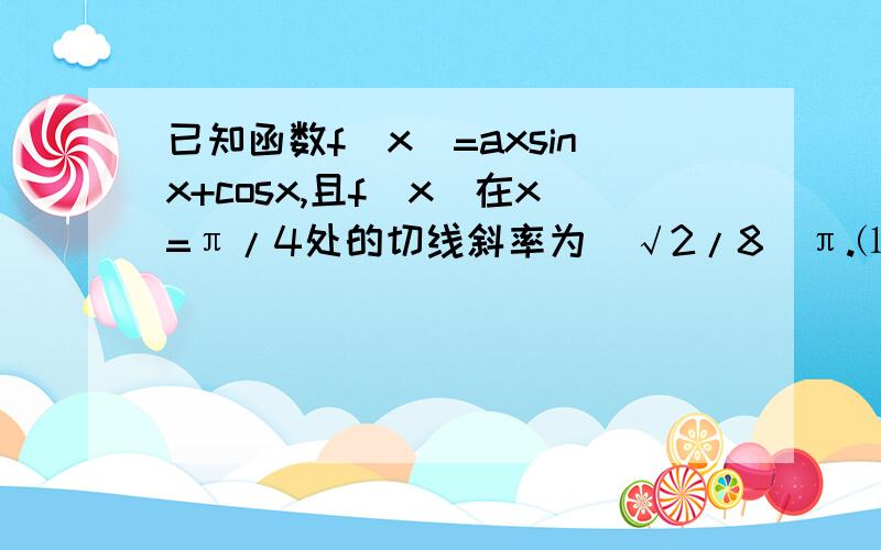 已知函数f(x)=axsinx+cosx,且f（x）在x=π/4处的切线斜率为(√2/8)π.⑴已知函数f(x)=axsinx+cosx,且f（x）在x=π/4处的切线斜率为(√2/8)π.⑴求a的值,并讨论f(x)在[-π,π]上的单调性