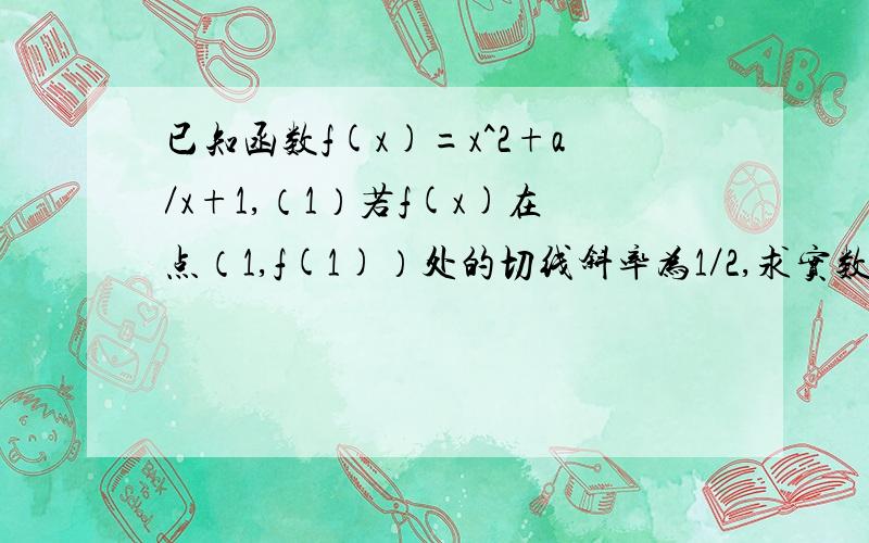 已知函数f(x)=x^2+a／x+1,（1）若f(x)在点（1,f(1)）处的切线斜率为1／2,求实数a的值.2）若f(x)在x=1处 取得极值,求函数f(x)的单调区间