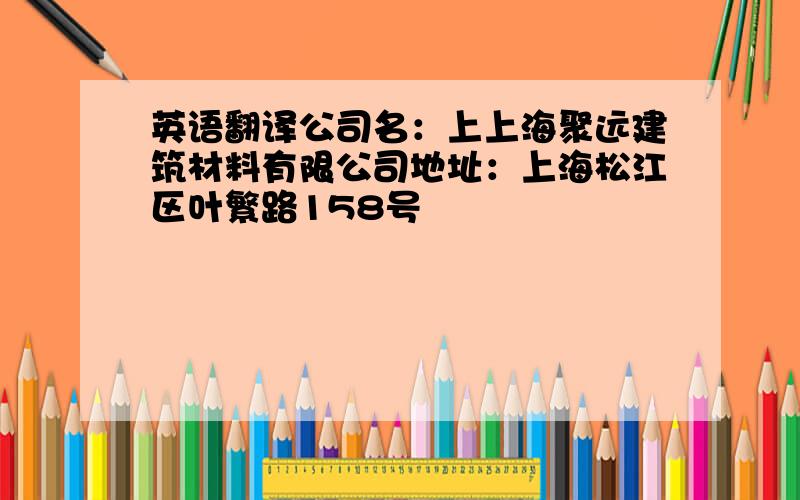 英语翻译公司名：上上海聚远建筑材料有限公司地址：上海松江区叶繁路158号