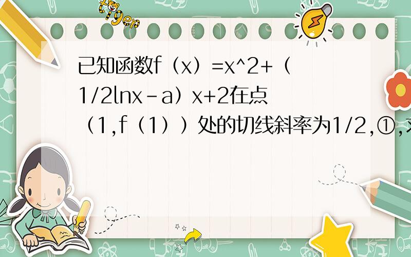 已知函数f（x）=x^2+（1/2lnx-a）x+2在点（1,f（1））处的切线斜率为1/2,①,求a的值②,设函数g（x）=f（x）/（2x-4）（x＞2）,问函数y=g（x）是否存在最小值点x0?若存在,求出满足x0＜m的整数m的最小