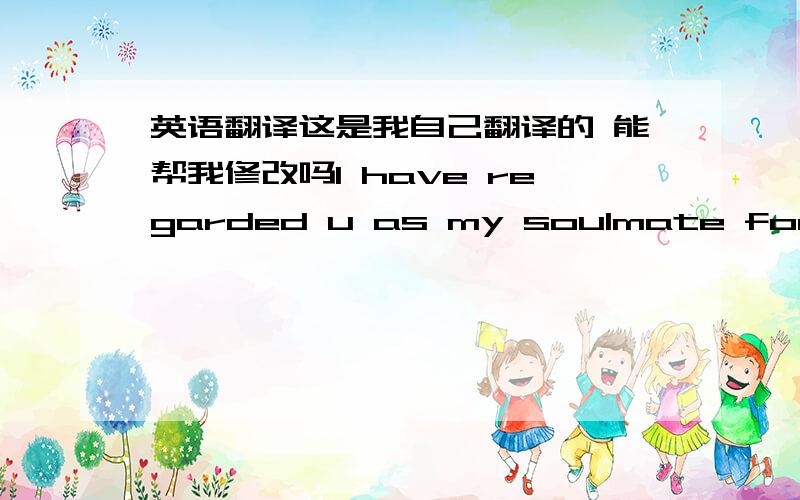 英语翻译这是我自己翻译的 能帮我修改吗I have regarded u as my soulmate for a long time in my deep heart,but it has turned out that u never seem to do the same to me.