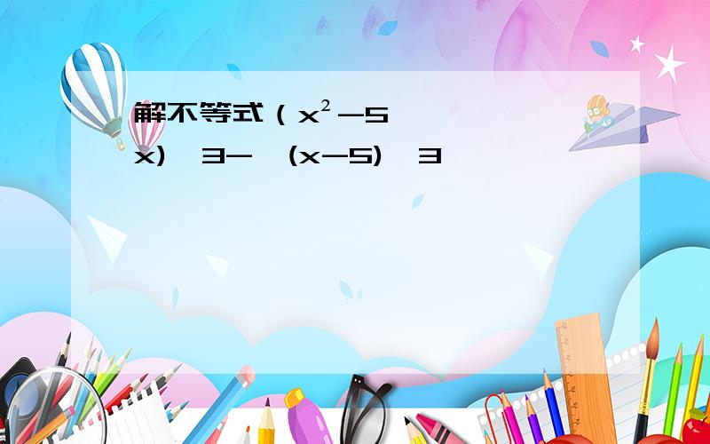 解不等式（x²-5x)^3->(x-5)^3