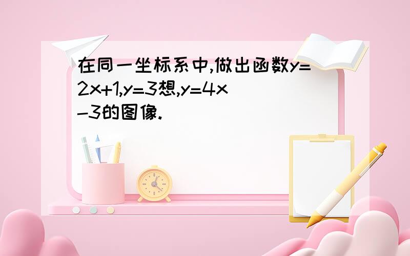 在同一坐标系中,做出函数y=2x+1,y=3想,y=4x-3的图像.