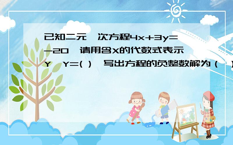 已知二元一次方程4x+3y=-20,请用含X的代数式表示Y,Y=( ),写出方程的负整数解为（ ）