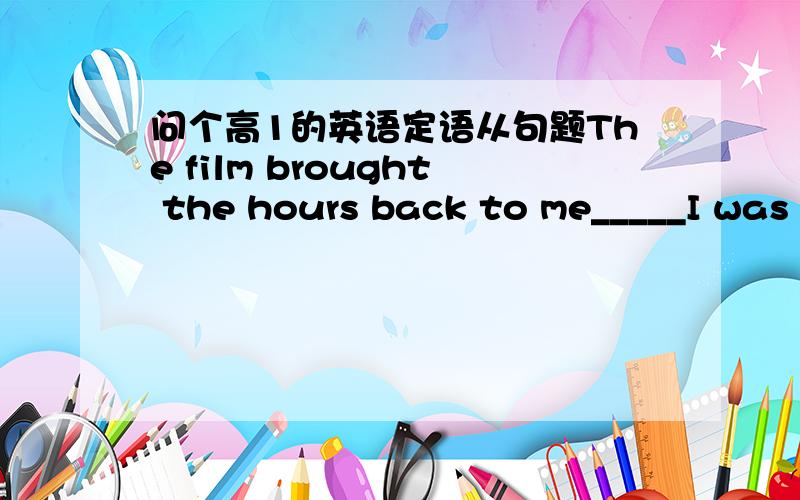 问个高1的英语定语从句题The film brought the hours back to me_____I was taken good care of that faraway village.A.until B.that C.when D.where 帮忙说下先行词