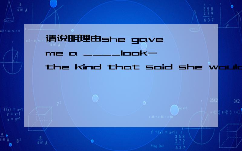 请说明理由she gave me a ____look-the kind that said she wouldn't_____.A.determined;make up her mind B.absent-minded;change her mindC.determined;change her mind D.broad-minded;make up her mind解答时请说明理由(最好翻译一下本句),