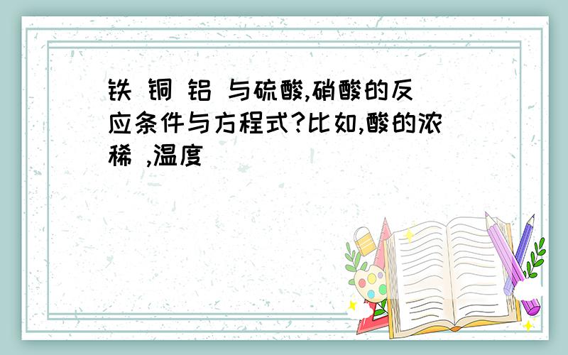 铁 铜 铝 与硫酸,硝酸的反应条件与方程式?比如,酸的浓稀 ,温度