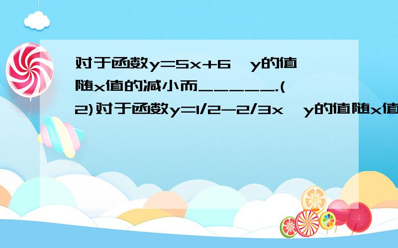 对于函数y=5x+6,y的值随x值的减小而_____.(2)对于函数y=1/2-2/3x,y的值随x值的____而增大